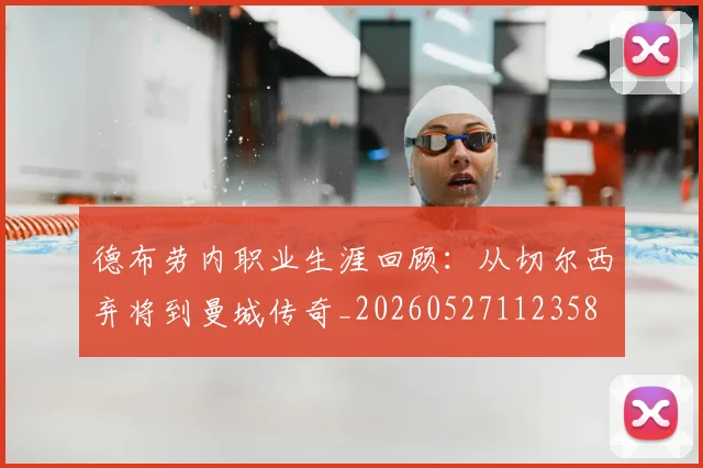 德布劳内职业生涯回顾：从切尔西弃将到曼城传奇_20260527112358