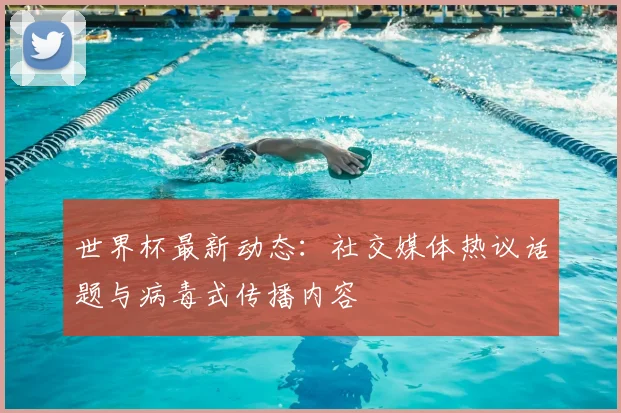 世界杯最新动态：社交媒体热议话题与病毒式传播内容