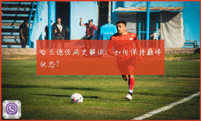哈兰德伤病史解读：如何保持巅峰状态？