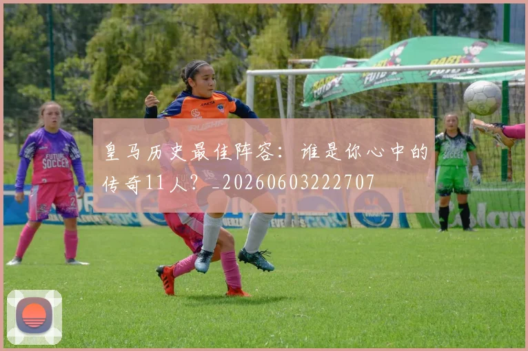 皇马历史最佳阵容:谁是你心中的传奇11人?_20260603222707