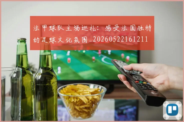 法甲球队主场巡礼：感受法国独特的足球文化氛围_20260522161211