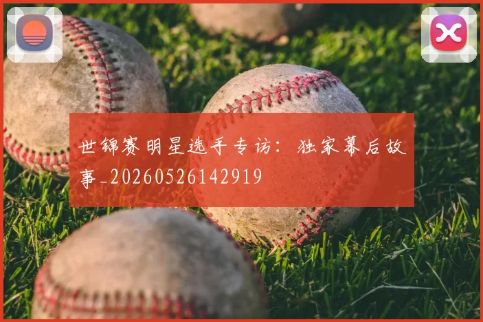 世锦赛明星选手专访:独家幕后故事_20260526142919