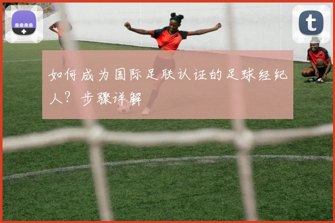 如何成为国际足联认证的足球经纪人？步骤详解