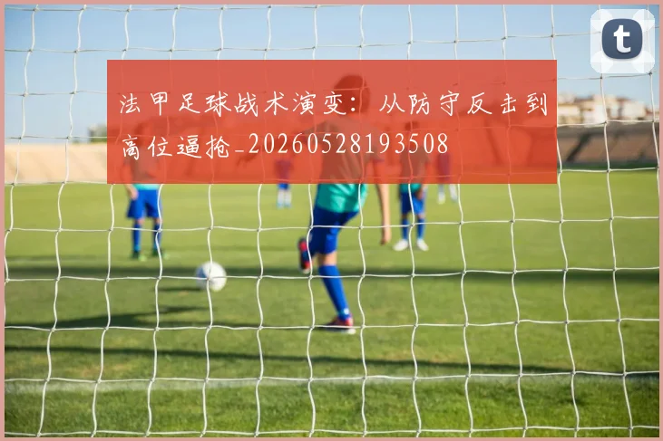 法甲足球战术演变:从防守反击到高位逼抢_20260528193508