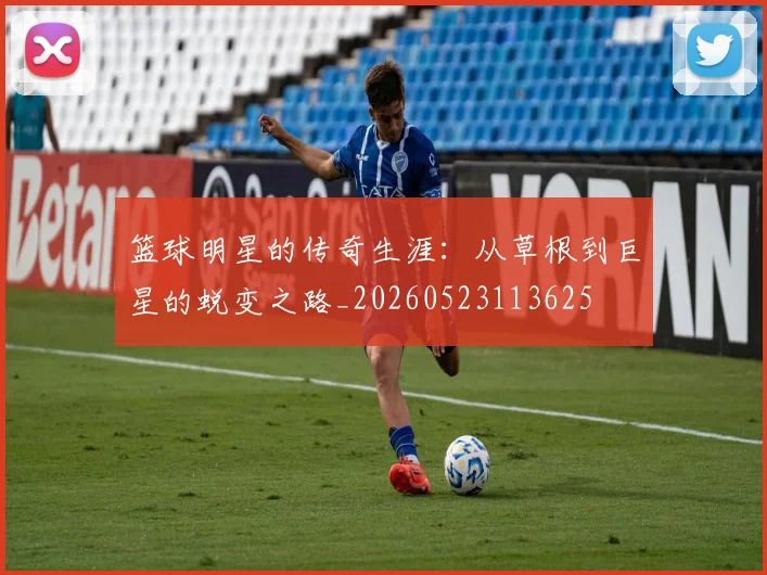 篮球明星的传奇生涯：从草根到巨星的蜕变之路_20260523113625