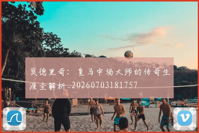莫德里奇:皇马中场大师的传奇生涯全解析_20260703181757
