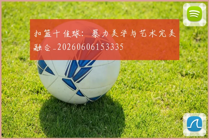 扣篮十佳球：暴力美学与艺术完美融合_20260606153335