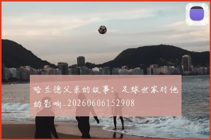 哈兰德父亲的故事:足球世家对他的影响_20260606152908