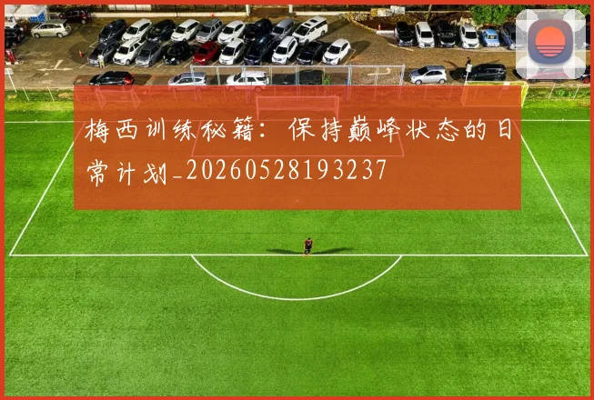 梅西训练秘籍:保持巅峰状态的日常计划_20260528193237