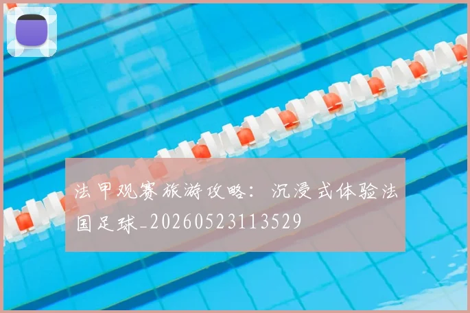 法甲观赛旅游攻略：沉浸式体验法国足球_20260523113529