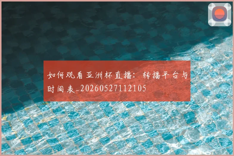 如何观看亚洲杯直播:转播平台与时间表_20260527112105
