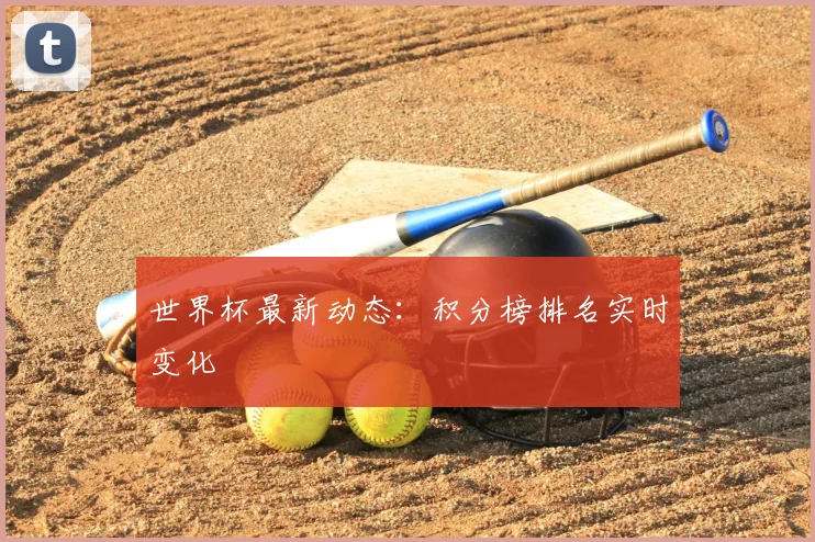 世界杯最新动态：积分榜排名实时变化