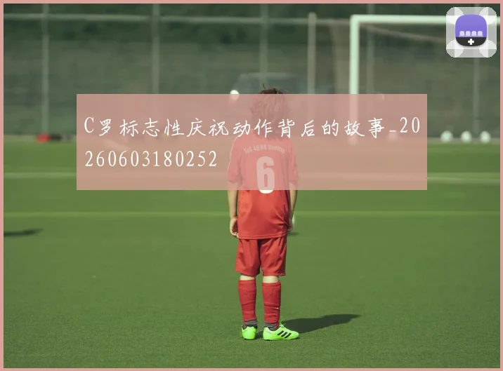 C罗标志性庆祝动作背后的故事_20260603180252
