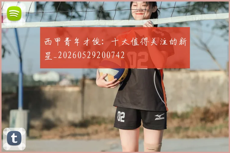 西甲青年才俊:十大值得关注的新星_20260529200742