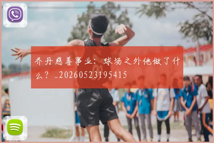 乔丹慈善事业：球场之外他做了什么？_20260523195415