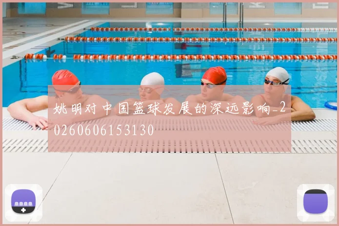 姚明对中国篮球发展的深远影响_20260606153130