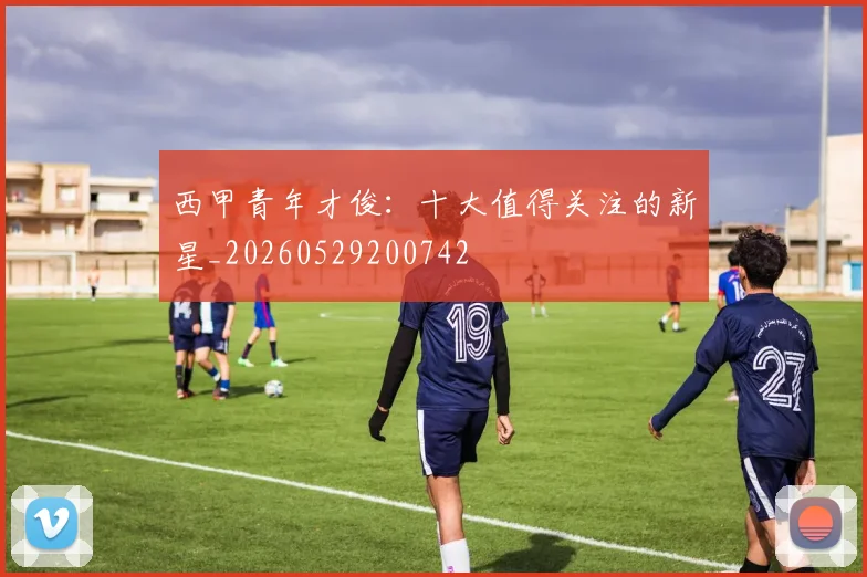 西甲青年才俊：十大值得关注的新星_20260529200742