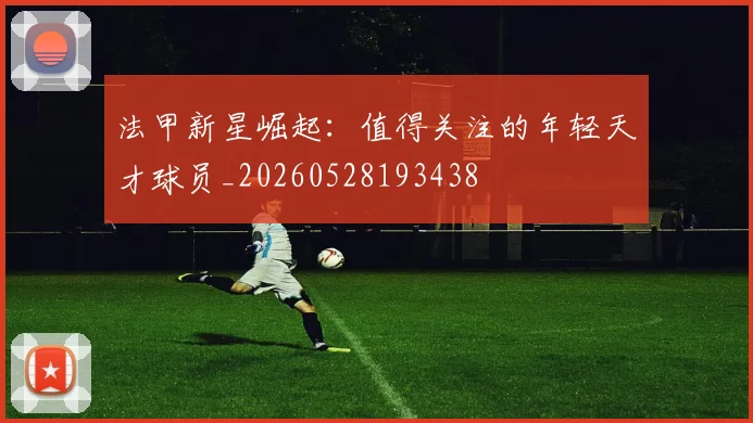 法甲新星崛起:值得关注的年轻天才球员_20260528193438