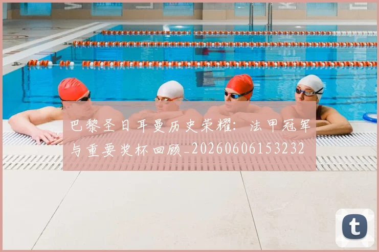 巴黎圣日耳曼历史荣耀:法甲冠军与重要奖杯回顾_20260606153232