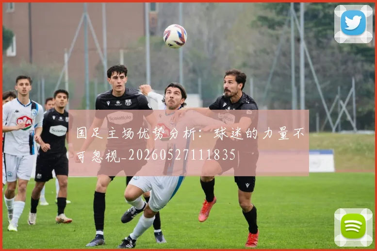 国足主场优势分析：球迷的力量不可忽视_20260527111835