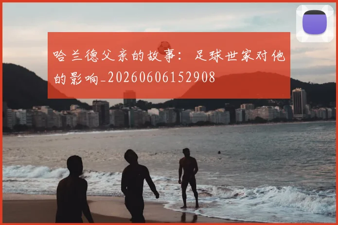 哈兰德父亲的故事：足球世家对他的影响_20260606152908