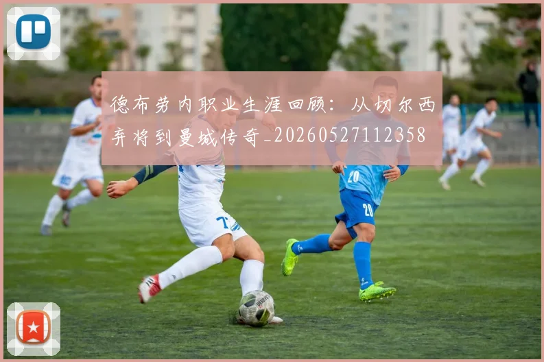 德布劳内职业生涯回顾:从切尔西弃将到曼城传奇_20260527112358