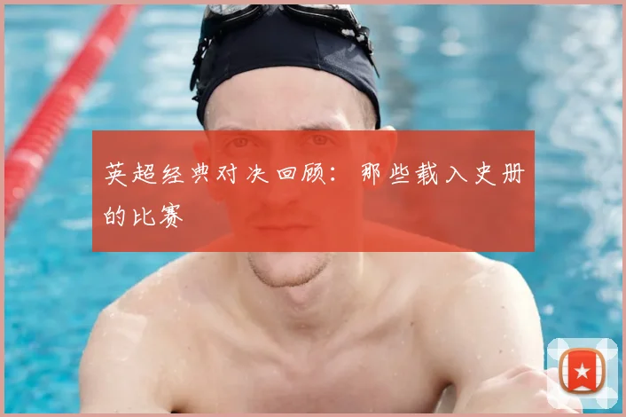 英超经典对决回顾：那些载入史册的比赛