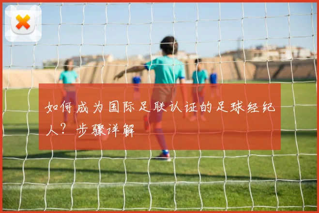 如何成为国际足联认证的足球经纪人?步骤详解