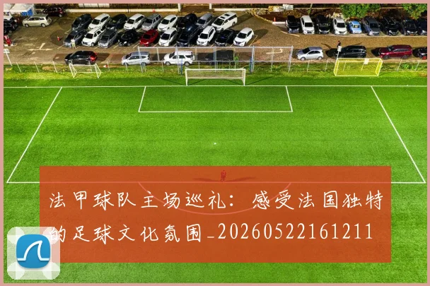 法甲球队主场巡礼:感受法国独特的足球文化氛围_20260522161211