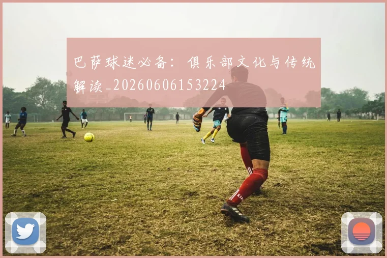巴萨球迷必备：俱乐部文化与传统解读_20260606153224