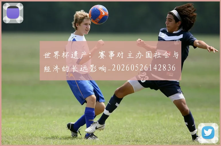 世界杯遗产：赛事对主办国社会与经济的长远影响_20260526142836