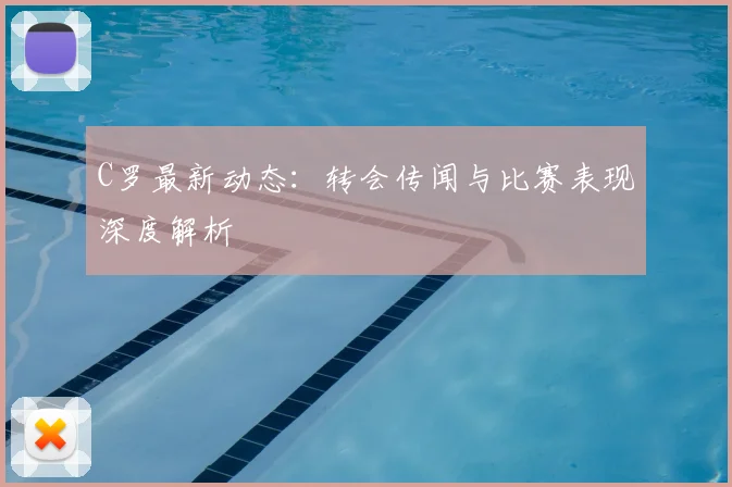 C罗最新动态:转会传闻与比赛表现深度解析