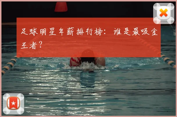 足球明星年薪排行榜:谁是最吸金王者?