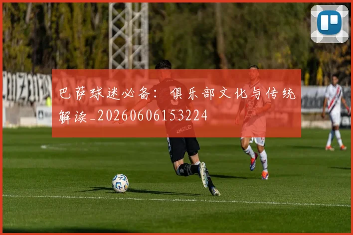 巴萨球迷必备:俱乐部文化与传统解读_20260606153224