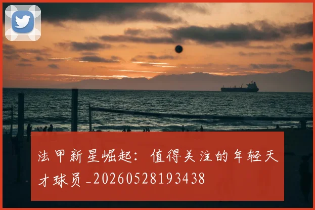 法甲新星崛起：值得关注的年轻天才球员_20260528193438