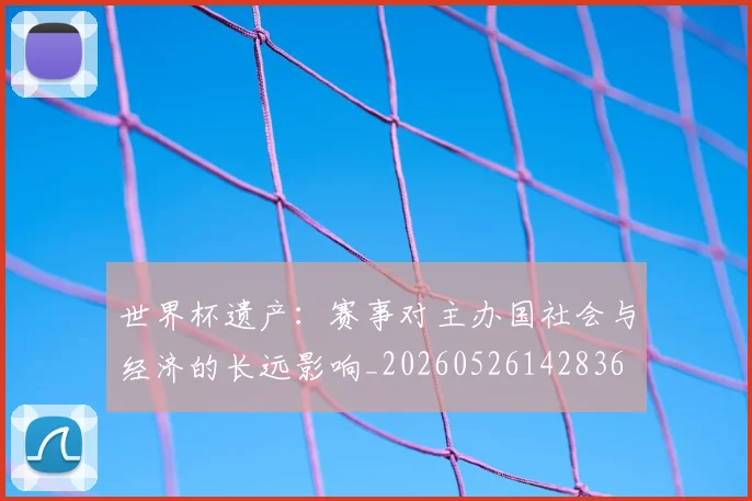 世界杯遗产:赛事对主办国社会与经济的长远影响_20260526142836