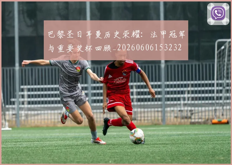 巴黎圣日耳曼历史荣耀：法甲冠军与重要奖杯回顾_20260606153232