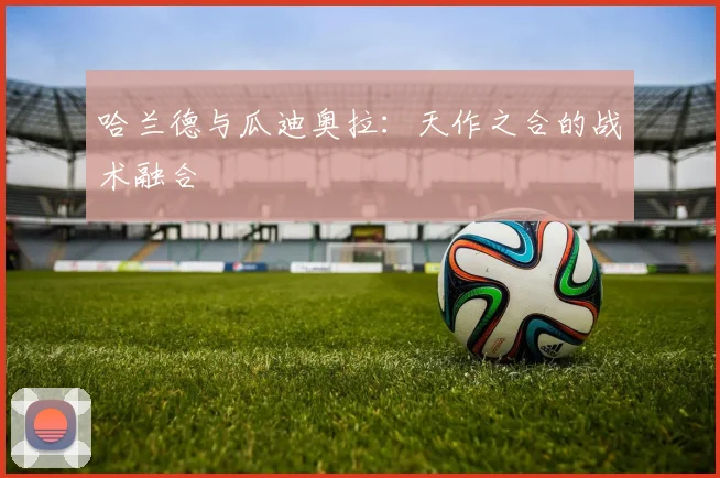 哈兰德与瓜迪奥拉：天作之合的战术融合