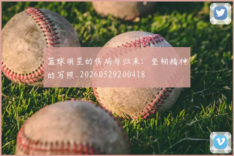 篮球明星的伤病与归来:坚韧精神的写照_20260529200418